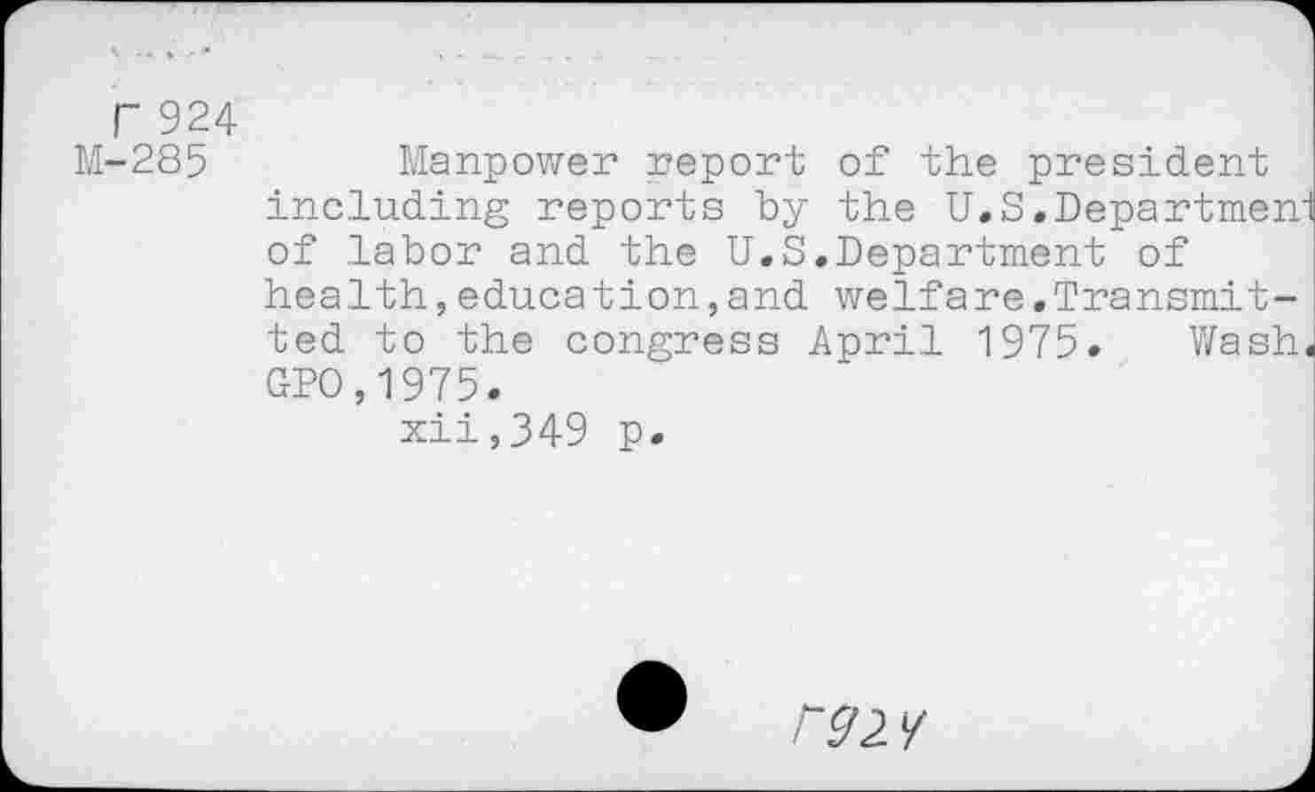 ﻿r 924
M-285	Manpower report of the president
including reports by the U.S.Departmen of labor and the U.S.Department of health,education,and welfare.Transmitted to the congress April 1975. Wash GPO,1975.
xii,349 p.
